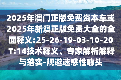 2025年澳門正版免費(fèi)資本車或2025年新澳正版免費(fèi)大全的全面釋義:25-26-19-03-10-20 T:14技術(shù)釋義、專家解析解釋與落實(shí)-規(guī)避迷惑性噱頭