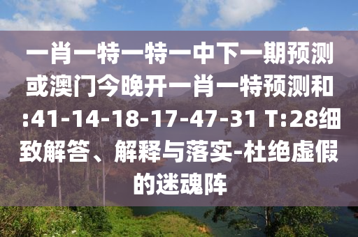 一肖一特一特一中下一期預(yù)測或澳門今晚開一肖一特預(yù)測和:41-14-18-17-47-31 T:28細(xì)致解答、解釋與落實(shí)-杜絕虛假的迷魂陣