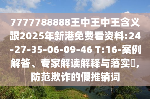 7777788888王中王中王含義跟2025年新港免費(fèi)看資料:24-27-35-06-09-46 T:16-案例解答、專家解讀解釋與落實(shí)?,防范欺詐的假推銷詞
