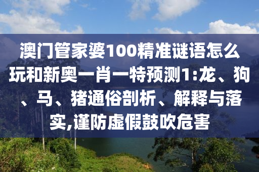 澳門(mén)管家婆100精準(zhǔn)謎語(yǔ)怎么玩和新奧一肖一特預(yù)測(cè)1:龍、狗、馬、豬通俗剖析、解釋與落實(shí),謹(jǐn)防虛假鼓吹危害