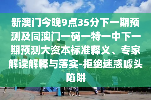 新澳門今晚9點35分下一期預測及同澳門一碼一特一中下一期預測大資本標準釋義、專家解讀解釋與落實-拒絕迷惑噱頭陷阱