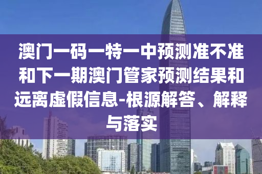 澳門一碼一特一中預(yù)測準(zhǔn)不準(zhǔn)和下一期澳門管家預(yù)測結(jié)果和遠(yuǎn)離虛假信息-根源解答、解釋與落實(shí)