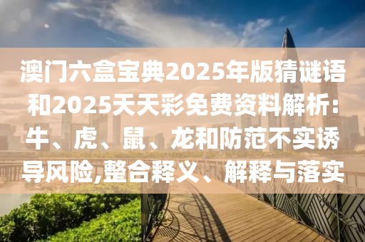 澳門六盒寶典2025年版猜謎語(yǔ)和2025天天彩免費(fèi)資料解析:牛、虎、鼠、龍和防范不實(shí)誘導(dǎo)風(fēng)險(xiǎn),整合釋義、解釋與落實(shí)