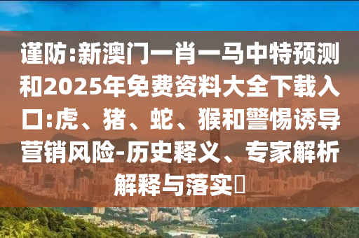 謹防:新澳門一肖一馬中特預測和2025年免費資料大全下載入口:虎、豬、蛇、猴和警惕誘導營銷風險-歷史釋義、專家解析解釋與落實?