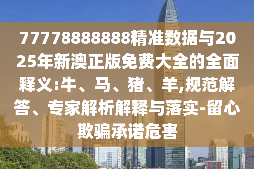 77778888888精準數(shù)據(jù)與2025年新澳正版免費大全的全面釋義:牛、馬、豬、羊,規(guī)范解答、專家解析解釋與落實-留心欺騙承諾危害