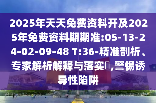 2025年天天免費(fèi)資料開及2025年免費(fèi)資料期期準(zhǔn):05-13-24-02-09-48 T:36-精準(zhǔn)剖析、專家解析解釋與落實(shí)?,警惕誘導(dǎo)性陷阱