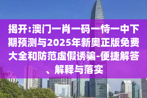揭開:澳門一肖一碼一恃一中下期預測與2025年新奧正版免費大全和防范虛假誘騙-便捷解答、解釋與落實