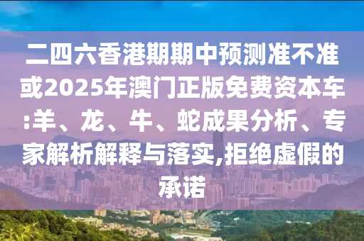 二四六香港期期中預(yù)測(cè)準(zhǔn)不準(zhǔn)或2025年澳門正版免費(fèi)資本車:羊、龍、牛、蛇成果分析、專家解析解釋與落實(shí),拒絕虛假的承諾