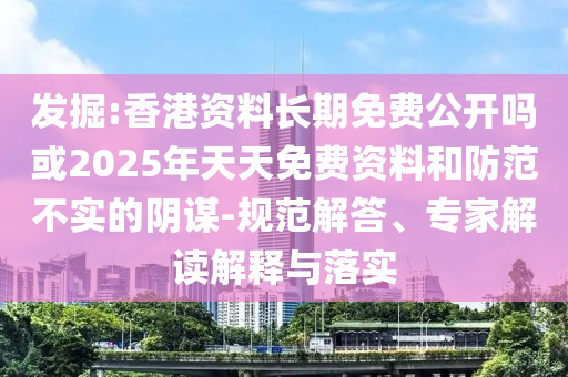 發(fā)掘:香港資料長期免費(fèi)公開嗎或2025年天天免費(fèi)資料和防范不實(shí)的陰謀-規(guī)范解答、專家解讀解釋與落實(shí)