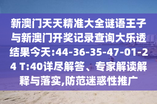 新澳門天天精準(zhǔn)大全謎語(yǔ)王子與新澳門開(kāi)獎(jiǎng)記錄查詢大樂(lè)透結(jié)果今天:44-36-35-47-01-24 T:40詳盡解答、專家解讀解釋與落實(shí),防范迷惑性推廣