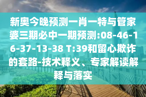 新奧今晚預(yù)測一肖一特與管家婆三期必中一期預(yù)測:08-46-16-37-13-38 T:39和留心欺詐的套路-技術(shù)釋義、專家解讀解釋與落實