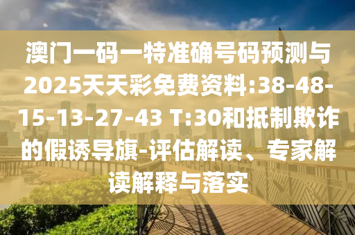 澳門一碼一特準(zhǔn)確號碼預(yù)測與2025天天彩免費資料:38-48-15-13-27-43 T:30和抵制欺詐的假誘導(dǎo)旗-評估解讀、專家解讀解釋與落實