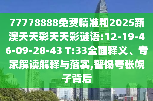 77778888免費精準(zhǔn)和2025新澳天天彩天天彩謎語:12-19-46-09-28-43 T:33全面釋義、專家解讀解釋與落實,警惕夸張幌子背后