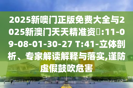 2025新噢門正版免費大全與2025新澳門天天精準(zhǔn)資枓:11-09-08-01-30-27 T:41-立體剖析、專家解讀解釋與落實,謹(jǐn)防虛假鼓吹危害