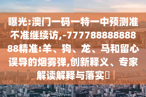曝光:澳門一碼一特一中預(yù)測準(zhǔn)不準(zhǔn)繼續(xù)訪,-77778888888888精準(zhǔn):羊、狗、龍、馬和留心誤導(dǎo)的煙霧彈,創(chuàng)新釋義、專家解讀解釋與落實(shí)?