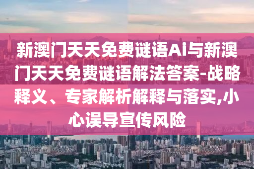 新澳門天天免費(fèi)謎語Ai與新澳門天天免費(fèi)謎語解法答案-戰(zhàn)略釋義、專家解析解釋與落實(shí),小心誤導(dǎo)宣傳風(fēng)險(xiǎn)