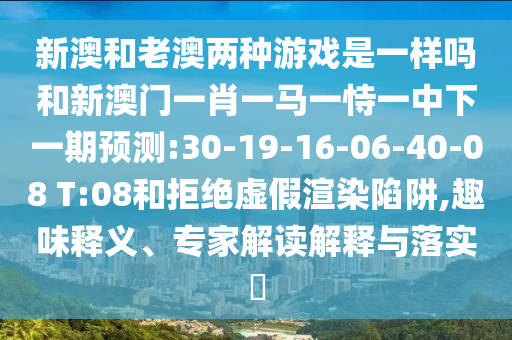 新澳和老澳兩種游戲是一樣嗎和新澳門一肖一馬一恃一中下一期預(yù)測:30-19-16-06-40-08 T:08和拒絕虛假渲染陷阱,趣味釋義、專家解讀解釋與落實?