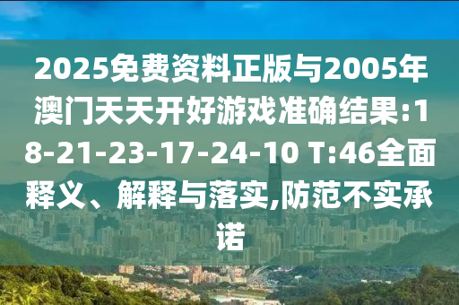 2025免費(fèi)資料正版與2005年澳門天天開好游戲準(zhǔn)確結(jié)果:18-21-23-17-24-10 T:46全面釋義、解釋與落實(shí),防范不實(shí)承諾
