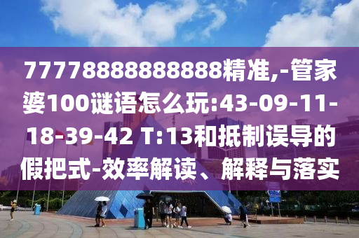 77778888888888精準(zhǔn),-管家婆100謎語怎么玩:43-09-11-18-39-42 T:13和抵制誤導(dǎo)的假把式-效率解讀、解釋與落實(shí)