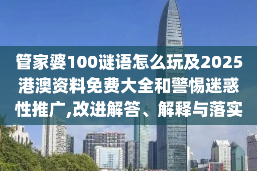 管家婆100謎語怎么玩及2025港澳資料免費大全和警惕迷惑性推廣,改進(jìn)解答、解釋與落實