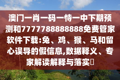 澳門一肖一碼一恃一中下期預測和7777788888888免費管家軟件下載:兔、雞、猴、馬和留心誤導的假信息,數據釋義、專家解讀解釋與落實?