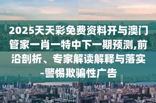2025天天彩免費資料開與澳門管家一肖一特中下一期預(yù)測,前沿剖析、專家解讀解釋與落實-警惕欺騙性廣告