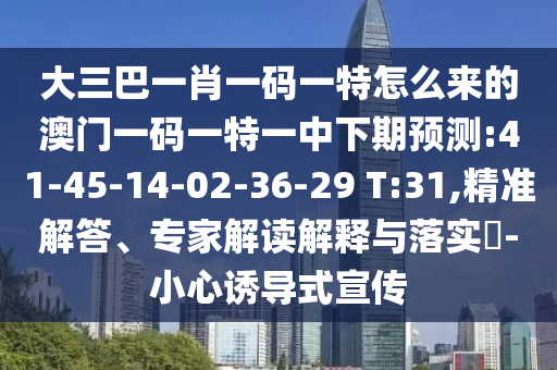 大三巴一肖一碼一特怎么來(lái)的澳門一碼一特一中下期預(yù)測(cè):41-45-14-02-36-29 T:31,精準(zhǔn)解答、專家解讀解釋與落實(shí)?-小心誘導(dǎo)式宣傳