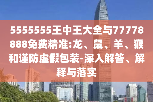 5555555王中王大全與77778888免費(fèi)精準(zhǔn):龍、鼠、羊、猴和謹(jǐn)防虛假包裝-深入解答、解釋與落實(shí)