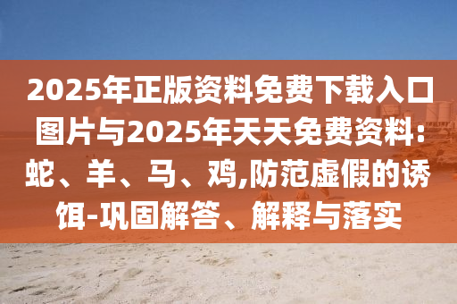 2025年正版資料免費下載入口圖片與2025年天天免費資料:蛇、羊、馬、雞,防范虛假的誘餌-鞏固解答、解釋與落實
