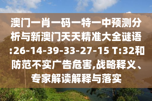 澳門一肖一碼一特一中預測分析與新澳門天天精準大全謎語:26-14-39-33-27-15 T:32和防范不實廣告危害,戰(zhàn)略釋義、專家解讀解釋與落實