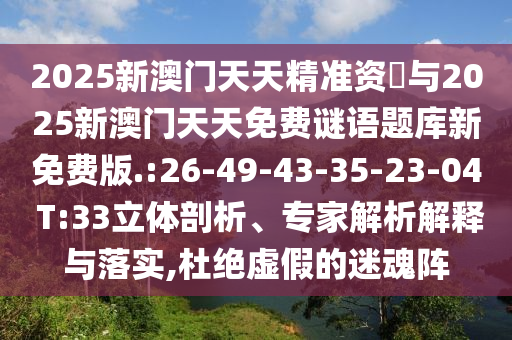 2025新澳門天天精準(zhǔn)資枓與2025新澳門天天免費(fèi)謎語(yǔ)題庫(kù)新免費(fèi)版.:26-49-43-35-23-04 T:33立體剖析、專家解析解釋與落實(shí),杜絕虛假的迷魂陣
