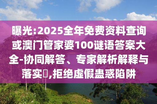 曝光:2025全年免費(fèi)資料查詢或澳門管家婆100謎語答案大全-協(xié)同解答、專家解析解釋與落實(shí)?,拒絕虛假蠱惑陷阱