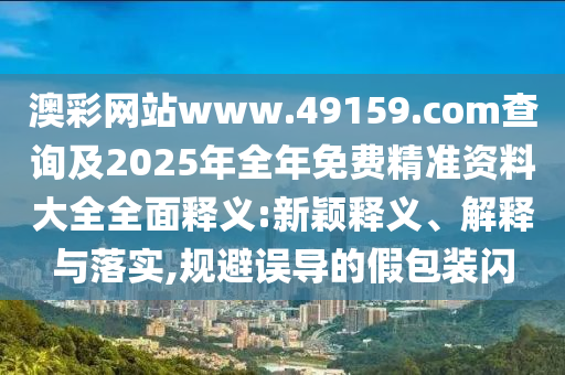 澳彩網(wǎng)站www.49159.соm查詢及2025年全年免費(fèi)精準(zhǔn)資料大全全面釋義:新穎釋義、解釋與落實(shí),規(guī)避誤導(dǎo)的假包裝閃