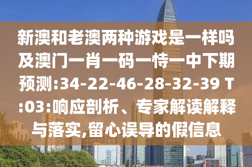新澳和老澳兩種游戲是一樣嗎及澳門一肖一碼一恃一中下期預測:34-22-46-28-32-39 T:03:響應(yīng)剖析、專家解讀解釋與落實,留心誤導的假信息
