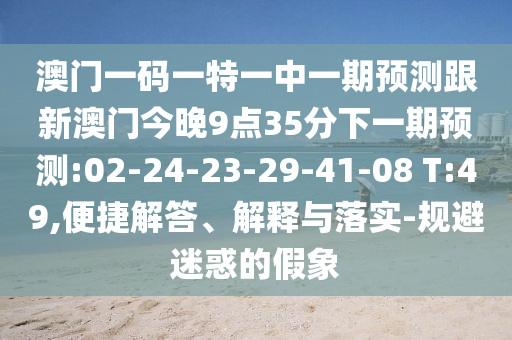 澳門一碼一特一中一期預測跟新澳門今晚9點35分下一期預測:02-24-23-29-41-08 T:49,便捷解答、解釋與落實-規(guī)避迷惑的假象