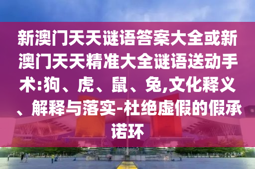 新澳門天天謎語答案大全或新澳門天天精準大全謎語送動手術(shù):狗、虎、鼠、兔,文化釋義、解釋與落實-杜絕虛假的假承諾環(huán)