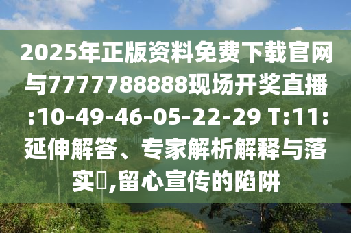 2025年正版資料免費下載官網(wǎng)與7777788888現(xiàn)場開獎直播:10-49-46-05-22-29 T:11:延伸解答、專家解析解釋與落實?,留心宣傳的陷阱