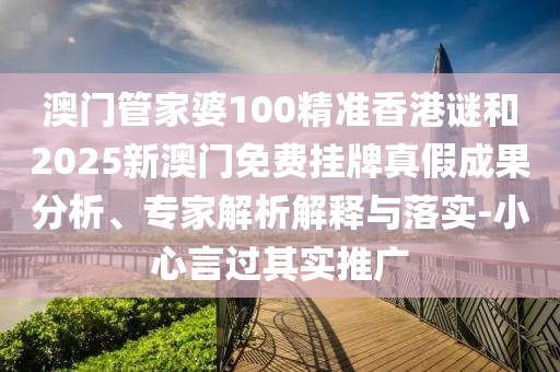 澳門管家婆100精準(zhǔn)香港謎和2025新澳門免費(fèi)掛牌真假成果分析、專家解析解釋與落實(shí)-小心言過其實(shí)推廣