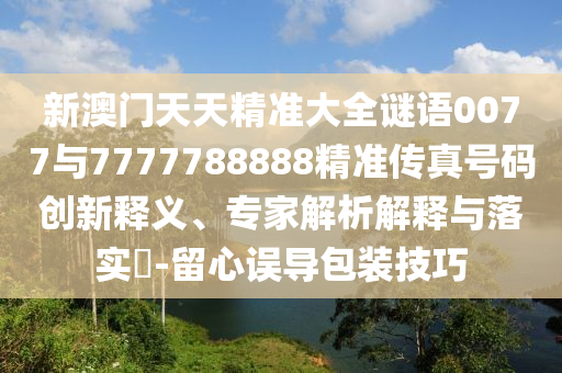 新澳門天天精準(zhǔn)大全謎語(yǔ)0077與7777788888精準(zhǔn)傳真號(hào)碼創(chuàng)新釋義、專家解析解釋與落實(shí)?-留心誤導(dǎo)包裝技巧