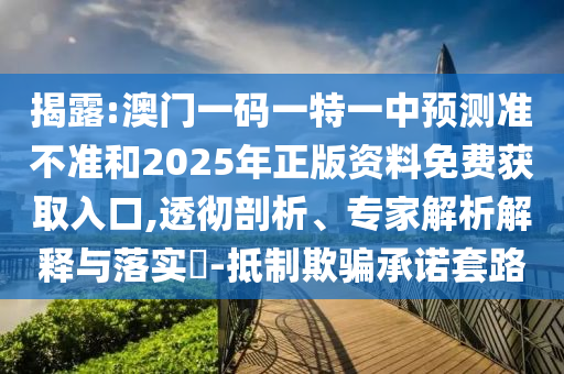 揭露:澳門一碼一特一中預(yù)測準(zhǔn)不準(zhǔn)和2025年正版資料免費(fèi)獲取入口,透徹剖析、專家解析解釋與落實(shí)?-抵制欺騙承諾套路