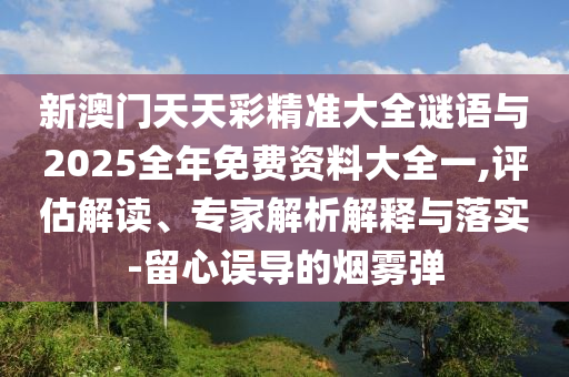 新澳門天天彩精準(zhǔn)大全謎語與2025全年免費(fèi)資料大全一,評估解讀、專家解析解釋與落實(shí)-留心誤導(dǎo)的煙霧彈
