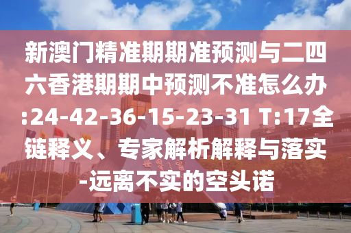 新澳門精準(zhǔn)期期準(zhǔn)預(yù)測(cè)與二四六香港期期中預(yù)測(cè)不準(zhǔn)怎么辦:24-42-36-15-23-31 T:17全鏈釋義、專家解析解釋與落實(shí)-遠(yuǎn)離不實(shí)的空頭諾