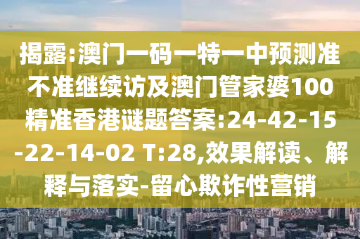 揭露:澳門(mén)一碼一特一中預(yù)測(cè)準(zhǔn)不準(zhǔn)繼續(xù)訪(fǎng)及澳門(mén)管家婆100精準(zhǔn)香港謎題答案:24-42-15-22-14-02 T:28,效果解讀、解釋與落實(shí)-留心欺詐性營(yíng)銷(xiāo)