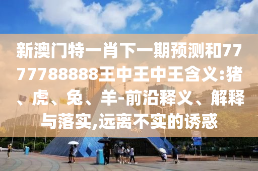新澳門特一肖下一期預(yù)測和7777788888王中王中王含義:豬、虎、兔、羊-前沿釋義、解釋與落實(shí),遠(yuǎn)離不實(shí)的誘惑