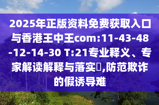 2025年正版資料免費(fèi)獲取入口與香港王中王com:11-43-48-12-14-30 T:21專業(yè)釋義、專家解讀解釋與落實(shí)?,防范欺詐的假誘導(dǎo)難