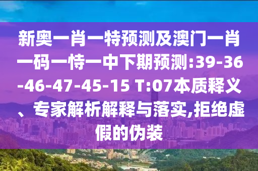 新奧一肖一特預(yù)測(cè)及澳門一肖一碼一恃一中下期預(yù)測(cè):39-36-46-47-45-15 T:07本質(zhì)釋義、專家解析解釋與落實(shí),拒絕虛假的偽裝