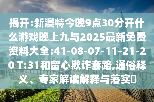 揭開(kāi):新澳特今晚9點(diǎn)30分開(kāi)什么游戲晚上九與2025最新免費(fèi)資料大全:41-08-07-11-21-20 T:31和留心欺詐套路,通俗釋義、專(zhuān)家解讀解釋與落實(shí)?