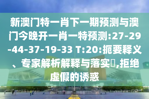 新澳門特一肖下一期預測與澳門今晚開一肖一特預測:27-29-44-37-19-33 T:20:扼要釋義、專家解析解釋與落實?,拒絕虛假的誘惑