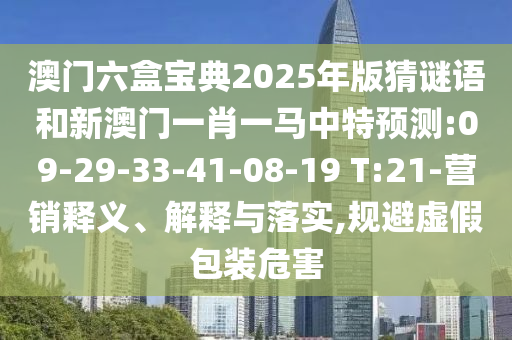澳門六盒寶典2025年版猜謎語和新澳門一肖一馬中特預(yù)測:09-29-33-41-08-19 T:21-營銷釋義、解釋與落實,規(guī)避虛假包裝危害