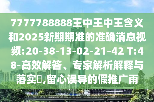 7777788888王中王中王含義和2025新期期準(zhǔn)的準(zhǔn)確消息視頻:20-38-13-02-21-42 T:48-高效解答、專家解析解釋與落實?,留心誤導(dǎo)的假推廣雨